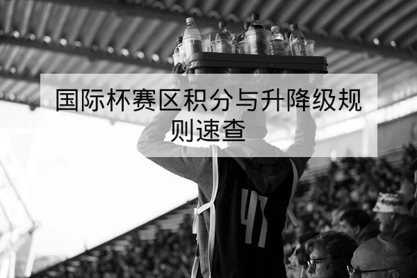国际杯赛区积分与升降级规则速查