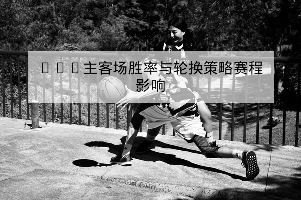 CBA本场首发与轮换预测及关键替补出场分钟